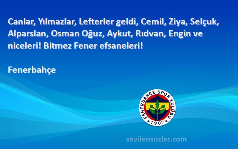 Fenerbahçe Sözleri 
Canlar, Yılmazlar, Lefterler geldi, Cemil, Ziya, Selçuk, Alparslan, Osman Oğuz, Aykut, Rıdvan, Engin ve niceleri! Bitmez Fener efsaneleri!
