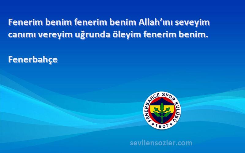 Fenerbahçe Sözleri 
Fenerim benim fenerim benim Allah’ını seveyim canımı vereyim uğrunda öleyim fenerim benim.
