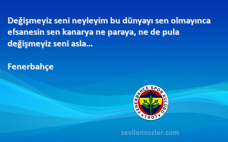 Fenerbahçe Sözleri 
Değişmeyiz seni neyleyim bu dünyayı sen olmayınca efsanesin sen kanarya ne paraya, ne de pula değişmeyiz seni asla…
