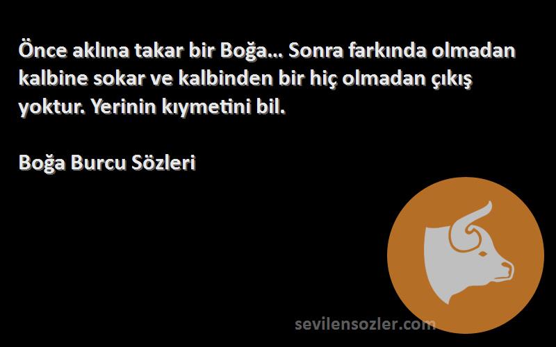 Boğa Burcu  Sözleri 
Önce aklına takar bir Boğa… Sonra farkında olmadan kalbine sokar ve kalbinden bir hiç olmadan çıkış yoktur. Yerinin kıymetini bil.
