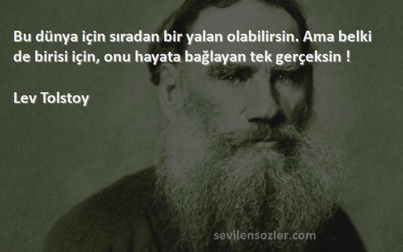 Lev Tolstoy Sözleri 
Bu dünya için sıradan bir yalan olabilirsin. Ama belki de birisi için, onu hayata bağlayan tek gerçeksin !