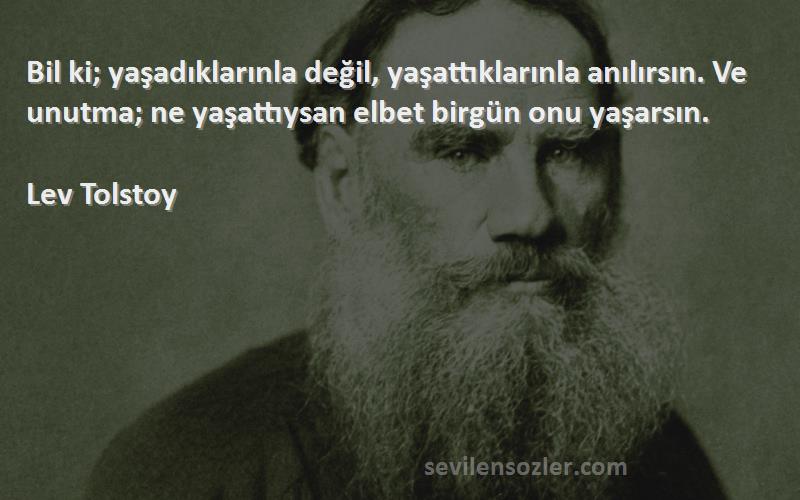 Lev Tolstoy Sözleri 
Bil ki; yaşadıklarınla değil, yaşattıklarınla anılırsın. Ve unutma; ne yaşattıysan elbet birgün onu yaşarsın.
