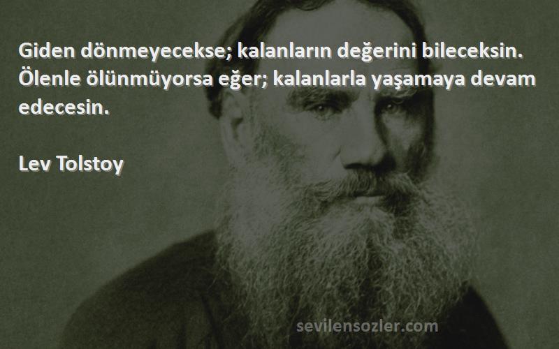 Lev Tolstoy Sözleri 
Giden dönmeyecekse; kalanların değerini bileceksin. Ölenle ölünmüyorsa eğer; kalanlarla yaşamaya devam edecesin.