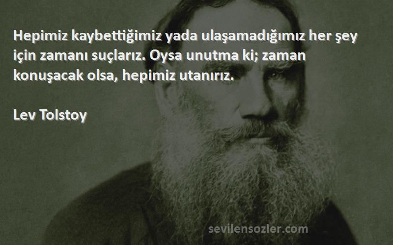 Lev Tolstoy Sözleri 
Hepimiz kaybettiğimiz yada ulaşamadığımız her şey için zamanı suçlarız. Oysa unutma ki; zaman konuşacak olsa, hepimiz utanırız.