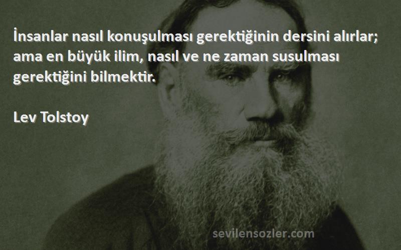 Lev Tolstoy Sözleri 
İnsanlar nasıl konuşulması gerektiğinin dersini alırlar; ama en büyük ilim, nasıl ve ne zaman susulması gerektiğini bilmektir.