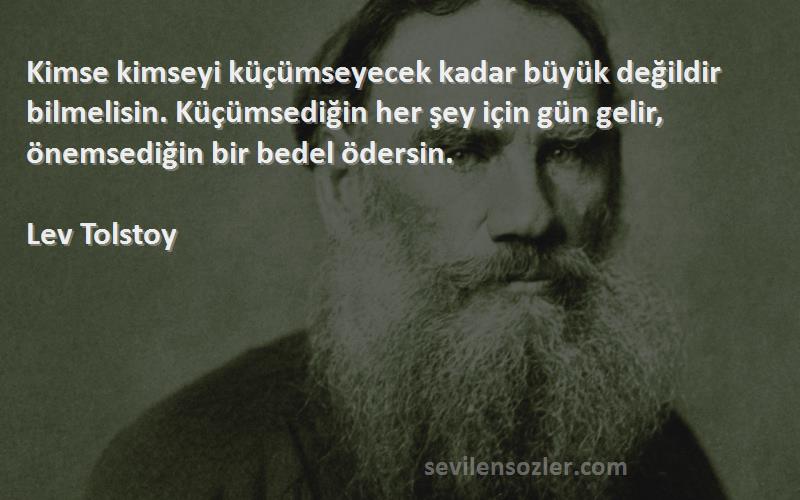 Lev Tolstoy Sözleri 
Kimse kimseyi küçümseyecek kadar büyük değildir bilmelisin. Küçümsediğin her şey için gün gelir, önemsediğin bir bedel ödersin.