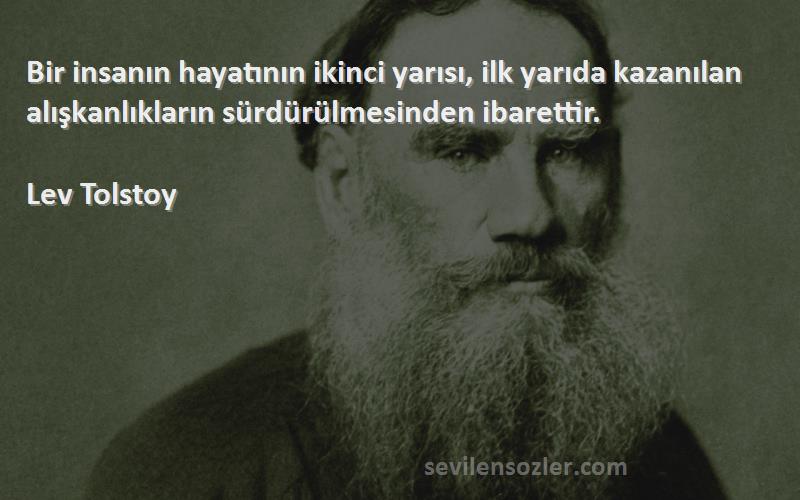 Lev Tolstoy Sözleri 
Bir insanın hayatının ikinci yarısı, ilk yarıda kazanılan alışkanlıkların sürdürülmesinden ibarettir.