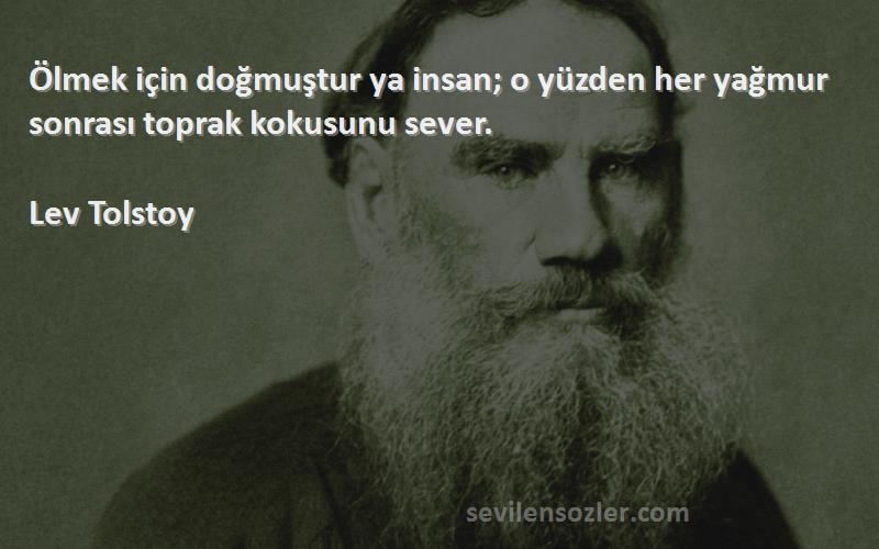 Lev Tolstoy Sözleri 
Ölmek için doğmuştur ya insan; o yüzden her yağmur sonrası toprak kokusunu sever.