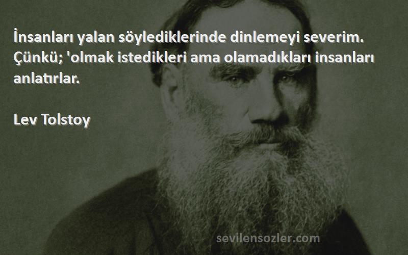 Lev Tolstoy Sözleri 
İnsanları yalan söylediklerinde dinlemeyi severim. Çünkü; 'olmak istedikleri ama olamadıkları insanları anlatırlar.