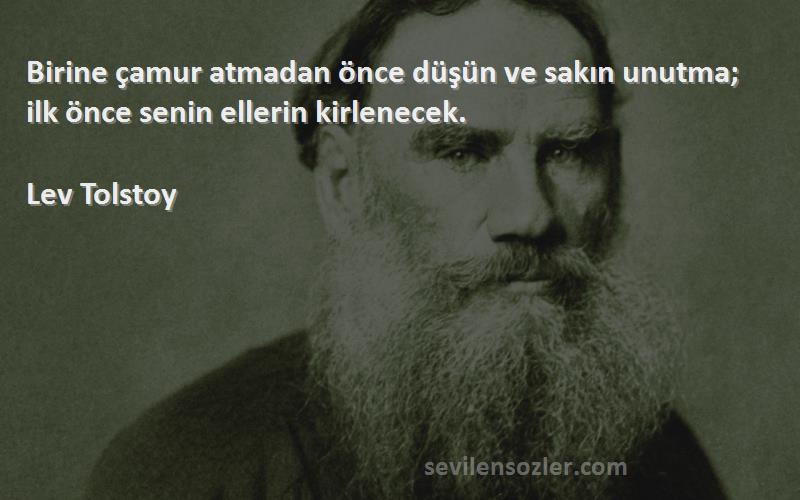 Lev Tolstoy Sözleri 
Birine çamur atmadan önce düşün ve sakın unutma; ilk önce senin ellerin kirlenecek.