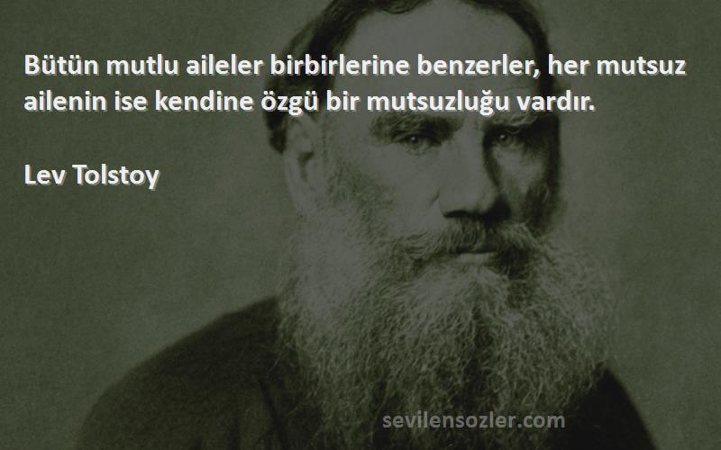 Lev Tolstoy Sözleri 
Bütün mutlu aileler birbirlerine benzerler, her mutsuz ailenin ise kendine özgü bir mutsuzluğu vardır.