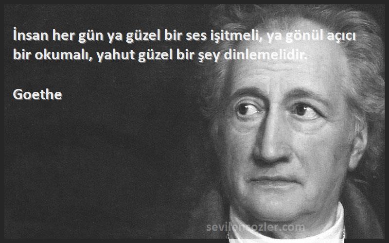 Goethe Sözleri 
İnsan her gün ya güzel bir ses işitmeli, ya gönül açıcı bir okumalı, yahut güzel bir şey dinlemelidir.