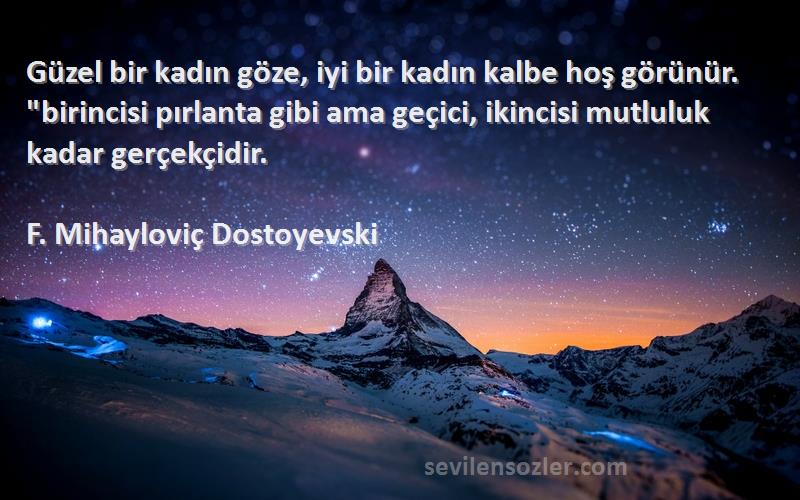 F. Mihayloviç Dostoyevski Sözleri 
Güzel bir kadın göze, iyi bir kadın kalbe hoş görünür. birincisi pırlanta gibi ama geçici, ikincisi mutluluk kadar gerçekçidir.