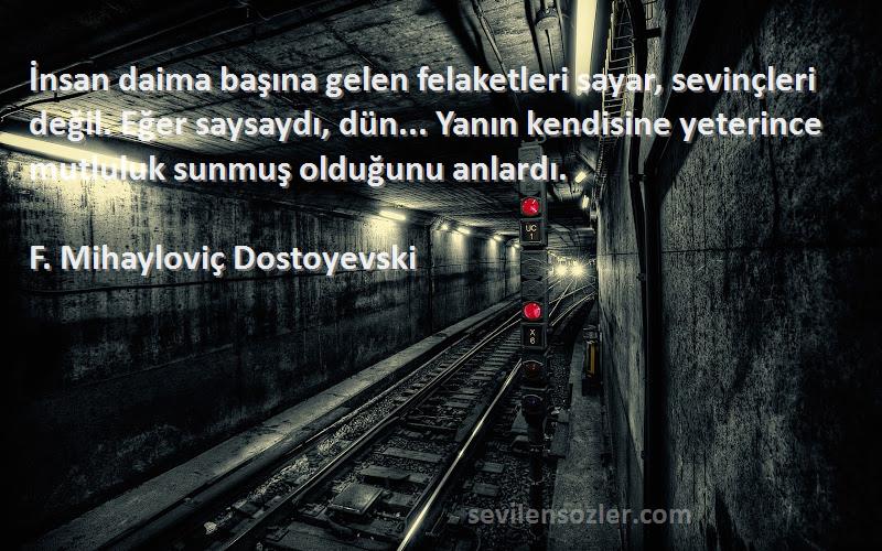 F. Mihayloviç Dostoyevski Sözleri 
İnsan daima başına gelen felaketleri sayar, sevinçleri değil. Eğer saysaydı, dün... Yanın kendisine yeterince mutluluk sunmuş olduğunu anlardı.