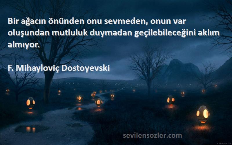 F. Mihayloviç Dostoyevski Sözleri 
Bir ağacın önünden onu sevmeden, onun var oluşundan mutluluk duymadan geçilebileceğini aklım almıyor.