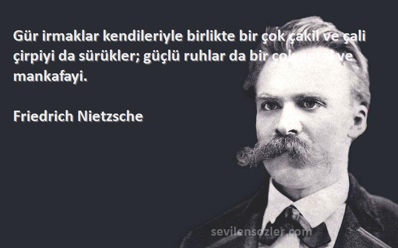 Friedrich Nietzsche Sözleri 
Gür irmaklar kendileriyle birlikte bir çok çakil ve çali çirpiyi da sürükler; güçlü ruhlar da bir çok aptal ve mankafayi.