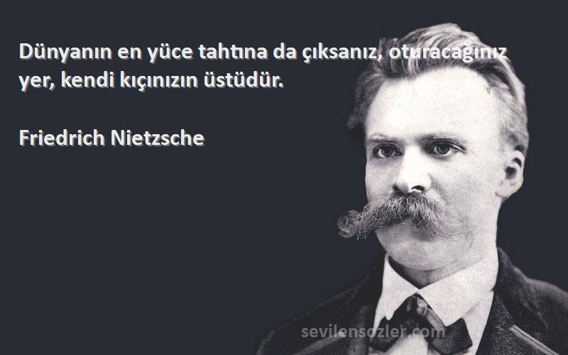 Friedrich Nietzsche Sözleri 
Dünyanın en yüce tahtına da çıksanız, oturacağınız yer, kendi kıçınızın üstüdür.