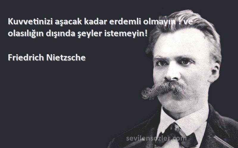 Friedrich Nietzsche Sözleri 
Kuvvetinizi aşacak kadar erdemli olmayın ! ve olasılığın dışında şeyler istemeyin!