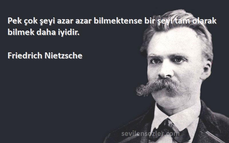 Friedrich Nietzsche Sözleri 
Pek çok şeyi azar azar bilmektense bir şeyi tam olarak bilmek daha iyidir.