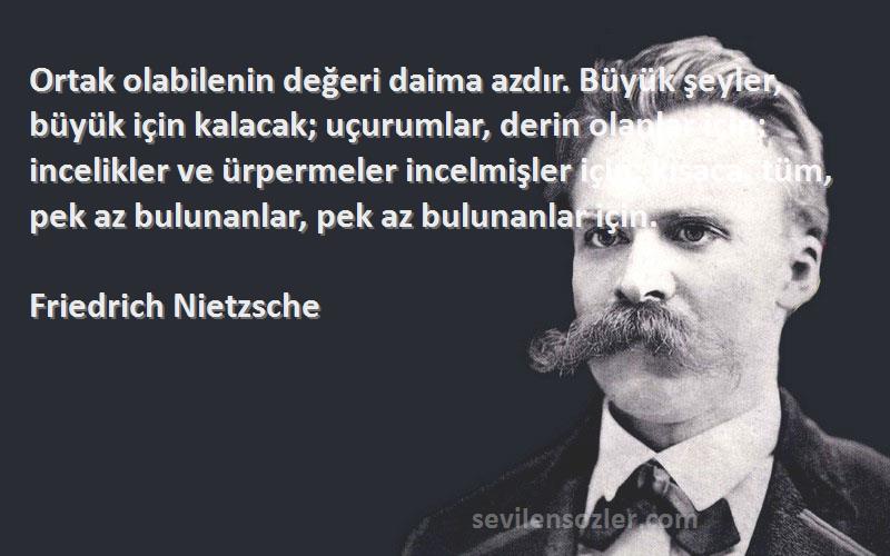 Friedrich Nietzsche Sözleri 
Ortak olabilenin değeri daima azdır. Büyük şeyler, büyük için kalacak; uçurumlar, derin olanlar için; incelikler ve ürpermeler incelmişler için; kısaca, tüm, pek az bulunanlar, pek az bulunanlar için.