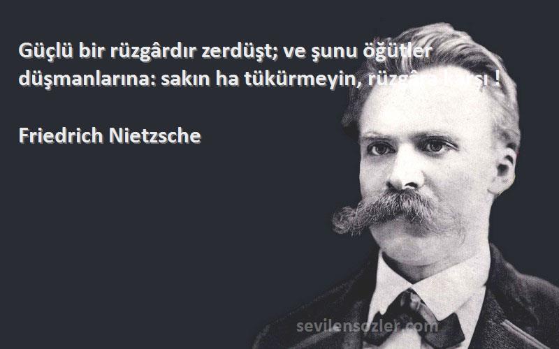 Friedrich Nietzsche Sözleri 
Güçlü bir rüzgârdır zerdüşt; ve şunu öğütler düşmanlarına: sakın ha tükürmeyin, rüzgâra karşı !