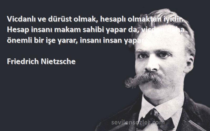 Friedrich Nietzsche Sözleri 
Vicdanlı ve dürüst olmak, hesaplı olmaktan iyidir. Hesap insanı makam sahibi yapar da, vicdan daha önemli bir işe yarar, insanı insan yapar.