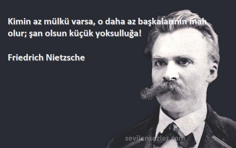 Friedrich Nietzsche Sözleri 
Kimin az mülkü varsa, o daha az başkalarının malı olur; şan olsun küçük yoksulluğa!