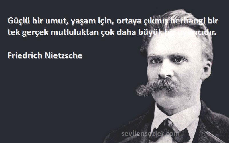 Friedrich Nietzsche Sözleri 
Güçlü bir umut, yaşam için, ortaya çıkmış herhangi bir tek gerçek mutluluktan çok daha büyük bir uyarıcıdır.