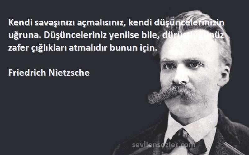 Friedrich Nietzsche Sözleri 
Kendi savaşınızı açmalısınız, kendi düşüncelerinizin uğruna. Düşünceleriniz yenilse bile, dürüstlüğünüz zafer çığlıkları atmalıdır bunun için.