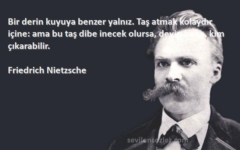 Friedrich Nietzsche Sözleri 
Bir derin kuyuya benzer yalnız. Taş atmak kolaydır içine: ama bu taş dibe inecek olursa, deyin bana, kim çıkarabilir.