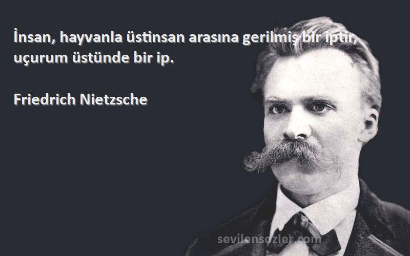 Friedrich Nietzsche Sözleri 
İnsan, hayvanla üstinsan arasına gerilmiş bir iptir, uçurum üstünde bir ip.