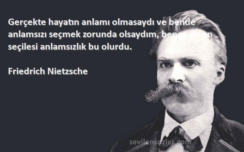 Friedrich Nietzsche Sözleri 
Gerçekte hayatın anlamı olmasaydı ve bende anlamsızı seçmek zorunda olsaydım, bence de en seçilesi anlamsızlık bu olurdu.