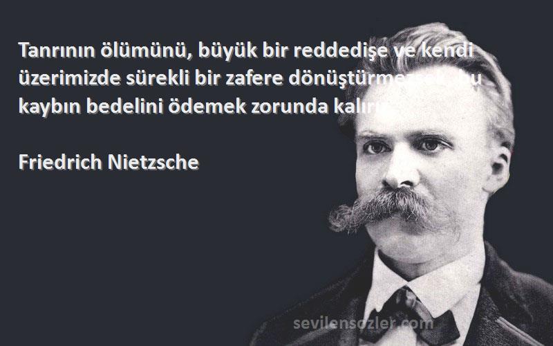 Friedrich Nietzsche Sözleri 
Tanrının ölümünü, büyük bir reddedişe ve kendi üzerimizde sürekli bir zafere dönüştürmezsek, bu kaybın bedelini ödemek zorunda kalırız.