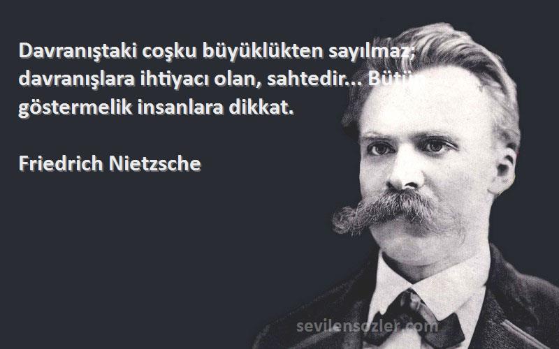 Friedrich Nietzsche Sözleri 
Davranıştaki coşku büyüklükten sayılmaz; davranışlara ihtiyacı olan, sahtedir... Bütün göstermelik insanlara dikkat.