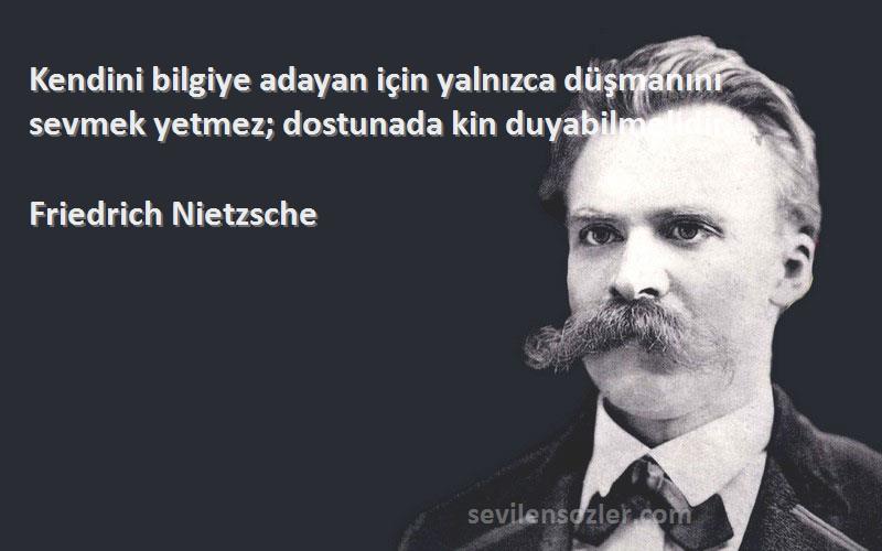 Friedrich Nietzsche Sözleri 
Kendini bilgiye adayan için yalnızca düşmanını sevmek yetmez; dostunada kin duyabilmelidir.