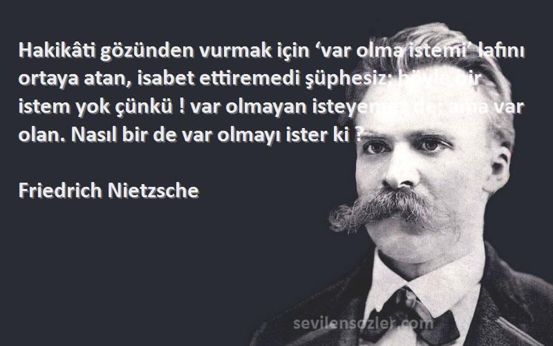 Friedrich Nietzsche Sözleri 
Hakikâti gözünden vurmak için ‘var olma istemi’ lafını ortaya atan, isabet ettiremedi şüphesiz; böyle bir istem yok çünkü ! var olmayan isteyemez de; ama var olan. Nasıl bir de var olmayı ister ki ?