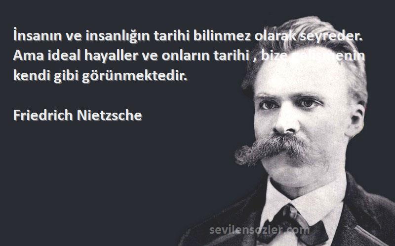 Friedrich Nietzsche Sözleri 
İnsanın ve insanlığın tarihi bilinmez olarak seyreder. Ama ideal hayaller ve onların tarihi , bize gelişmenin kendi gibi görünmektedir.