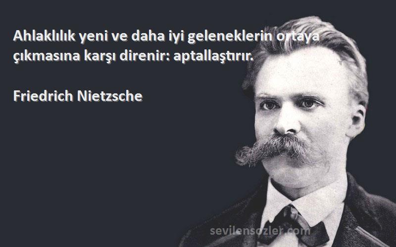 Friedrich Nietzsche Sözleri 
Ahlaklılık yeni ve daha iyi geleneklerin ortaya çıkmasına karşı direnir: aptallaştırır.