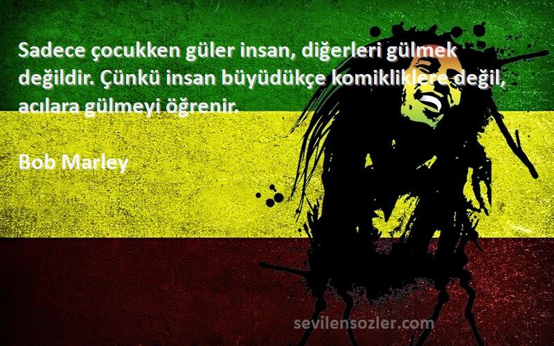 Bob Marley Sözleri 
Sadece çocukken güler insan, diğerleri gülmek değildir. Çünkü insan büyüdükçe komikliklere değil, acılara gülmeyi öğrenir.
