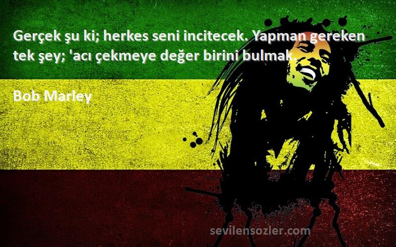 Bob Marley Sözleri 
Gerçek şu ki; herkes seni incitecek. Yapman gereken tek şey; 'acı çekmeye değer birini bulmak.