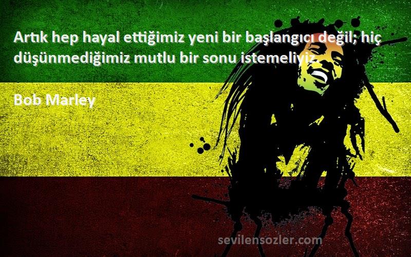 Bob Marley Sözleri 
Artık hep hayal ettiğimiz yeni bir başlangıcı değil; hiç düşünmediğimiz mutlu bir sonu istemeliyiz.