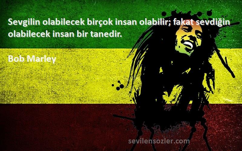 Bob Marley Sözleri 
Sevgilin olabilecek birçok insan olabilir; fakat sevdiğin olabilecek insan bir tanedir.