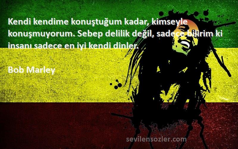 Bob Marley Sözleri 
Kendi kendime konuştuğum kadar, kimseyle konuşmuyorum. Sebep delilik değil, sadece bilirim ki insanı sadece en iyi kendi dinler.