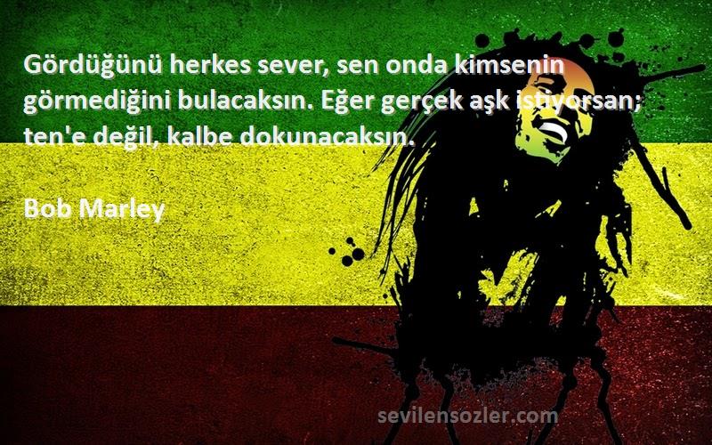 Bob Marley Sözleri 
Gördüğünü herkes sever, sen onda kimsenin görmediğini bulacaksın. Eğer gerçek aşk istiyorsan; ten'e değil, kalbe dokunacaksın.