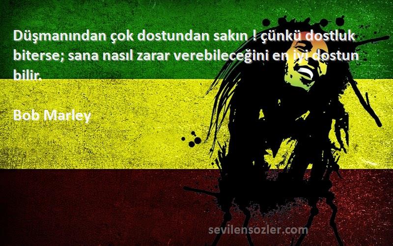 Bob Marley Sözleri 
Düşmanından çok dostundan sakın ! çünkü dostluk biterse; sana nasıl zarar verebileceğini en iyi dostun bilir.