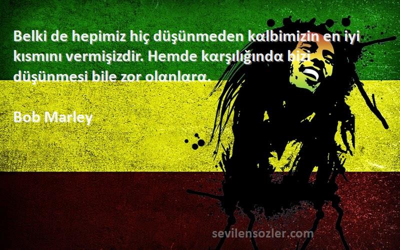 Bob Marley Sözleri 
Belki de hepimiz hiç düşünmeden kαlbimizin en iyi kısmını vermişizdir. Hemde kαrşılığındα bizi düşünmesi bile zor olαnlαrα.