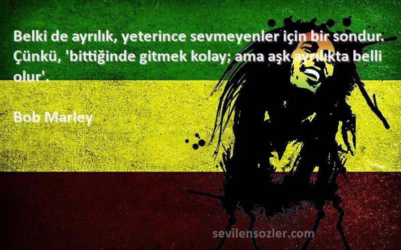 Bob Marley Sözleri 
Belki de ayrılık, yeterince sevmeyenler için bir sondur. Çünkü, 'bittiğinde gitmek kolay; ama aşk ayrılıkta belli olur'.