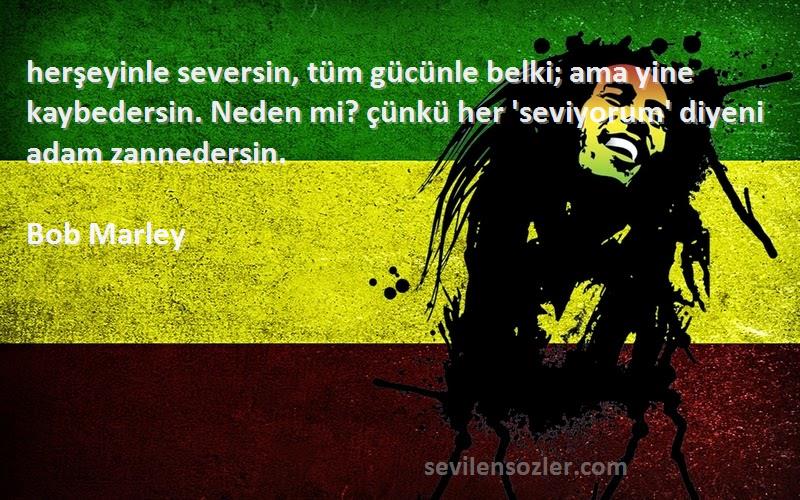 Bob Marley Sözleri 
‎herşeyinle seversin, tüm gücünle belki; ama yine kaybedersin. Neden mi? çünkü her 'seviyorum' diyeni adam zannedersin.