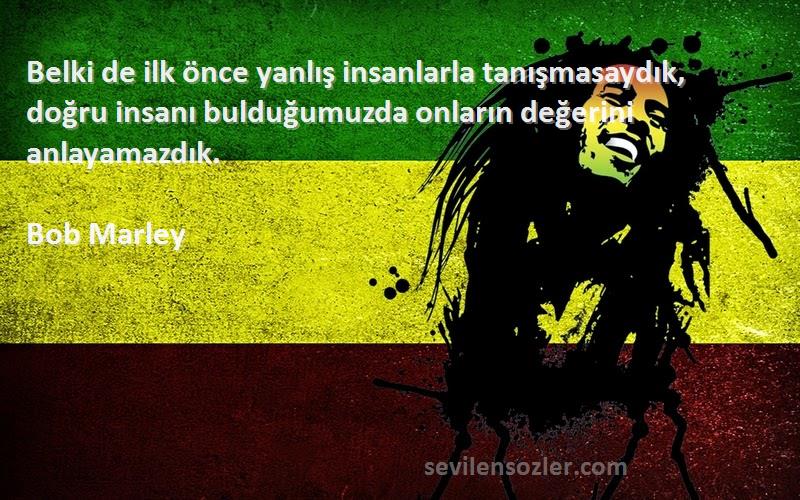 Bob Marley Sözleri 
Belki de ilk önce yanlış insanlarla tanışmasaydık, doğru insanı bulduğumuzda onların değerini anlayamazdık.