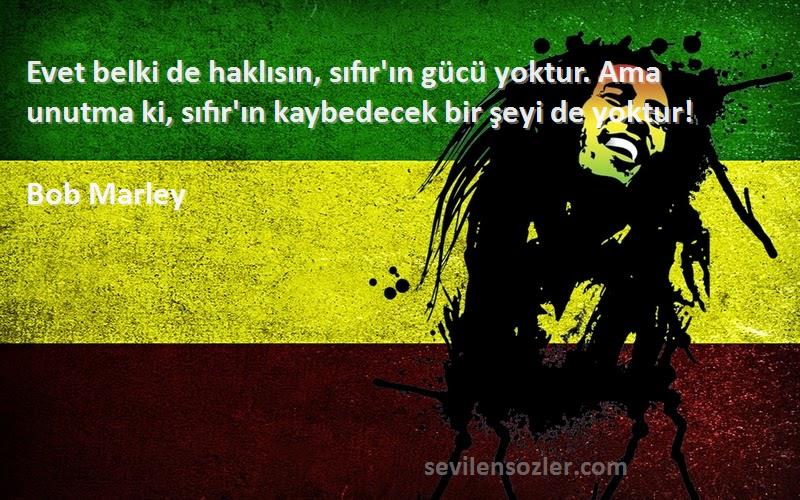 Bob Marley Sözleri 
Evet belki de haklısın, sıfır'ın gücü yoktur. Ama unutma ki, sıfır'ın kaybedecek bir şeyi de yoktur!